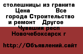 столешницы из гранита › Цена ­ 17 000 - Все города Строительство и ремонт » Другое   . Чувашия респ.,Новочебоксарск г.